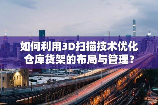 如何利用3D扫描技术优化仓库货架的布局与管理？