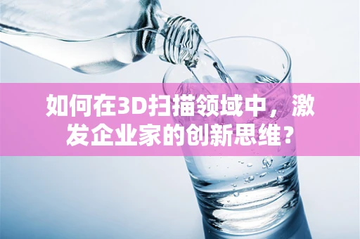 如何在3D扫描领域中，激发企业家的创新思维？