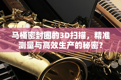 马桶密封圈的3D扫描，精准测量与高效生产的秘密？