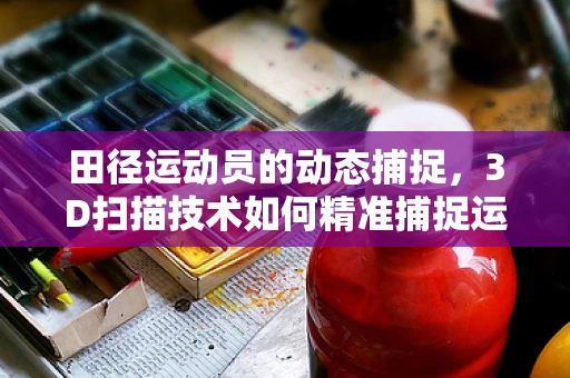 田径运动员的动态捕捉，3D扫描技术如何精准捕捉运动员的每一次飞跃？