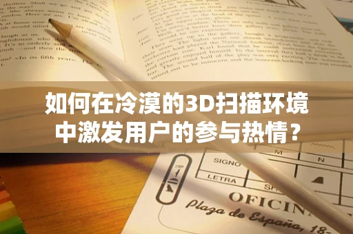 如何在冷漠的3D扫描环境中激发用户的参与热情？