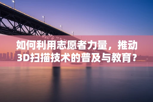 如何利用志愿者力量，推动3D扫描技术的普及与教育？