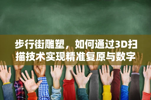 步行街雕塑，如何通过3D扫描技术实现精准复原与数字化保护？
