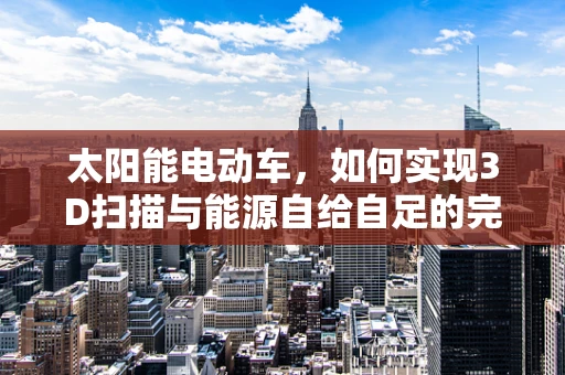 太阳能电动车，如何实现3D扫描与能源自给自足的完美结合？