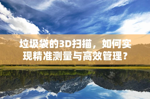 垃圾袋的3D扫描，如何实现精准测量与高效管理？