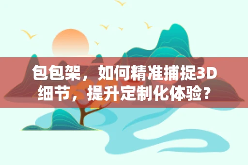 包包架，如何精准捕捉3D细节，提升定制化体验？