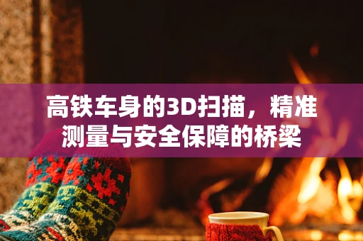 高铁车身的3D扫描，精准测量与安全保障的桥梁