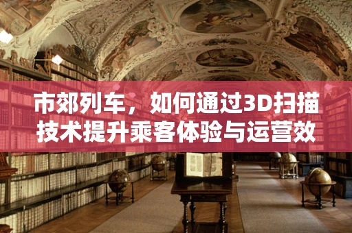 市郊列车，如何通过3D扫描技术提升乘客体验与运营效率？