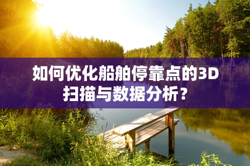 如何优化船舶停靠点的3D扫描与数据分析？