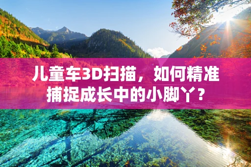 儿童车3D扫描，如何精准捕捉成长中的小脚丫？