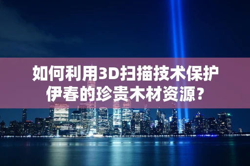 如何利用3D扫描技术保护伊春的珍贵木材资源？