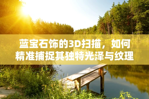 蓝宝石饰的3D扫描，如何精准捕捉其独特光泽与纹理？