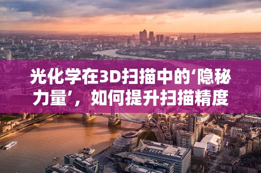光化学在3D扫描中的‘隐秘力量’，如何提升扫描精度与效率？