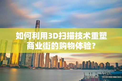 如何利用3D扫描技术重塑商业街的购物体验？