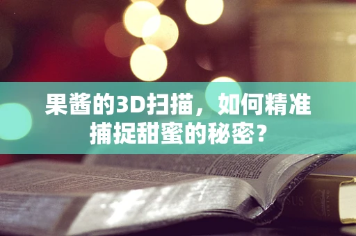 果酱的3D扫描，如何精准捕捉甜蜜的秘密？