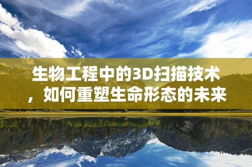 生物工程中的3D扫描技术，如何重塑生命形态的未来？