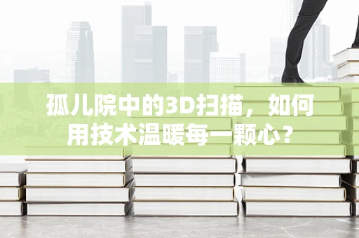孤儿院中的3D扫描，如何用技术温暖每一颗心？