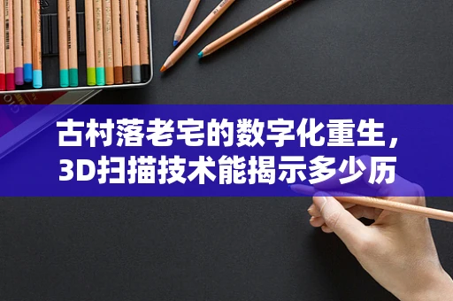 古村落老宅的数字化重生，3D扫描技术能揭示多少历史秘密？