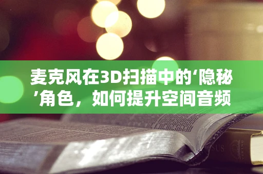 麦克风在3D扫描中的‘隐秘’角色，如何提升空间音频的精准度？