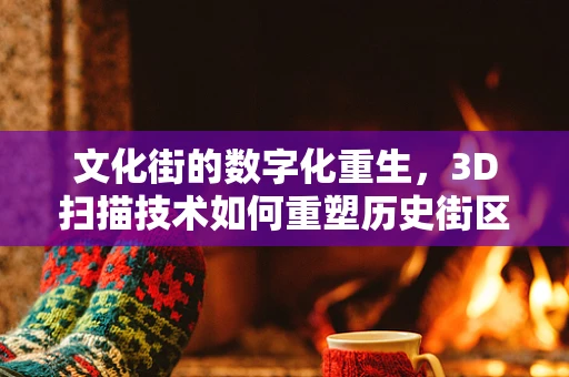 文化街的数字化重生，3D扫描技术如何重塑历史街区的风貌？