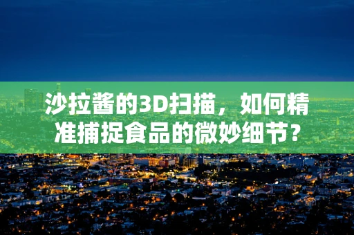 沙拉酱的3D扫描，如何精准捕捉食品的微妙细节？
