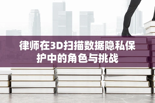 律师在3D扫描数据隐私保护中的角色与挑战