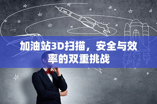 加油站3D扫描，安全与效率的双重挑战