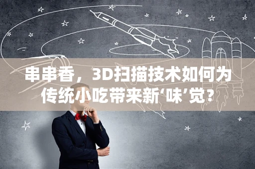 串串香，3D扫描技术如何为传统小吃带来新‘味’觉？