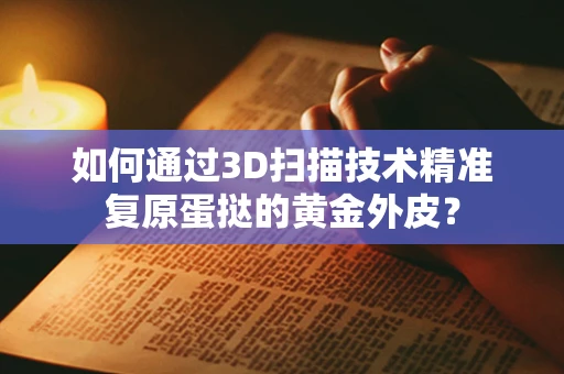 如何通过3D扫描技术精准复原蛋挞的黄金外皮？