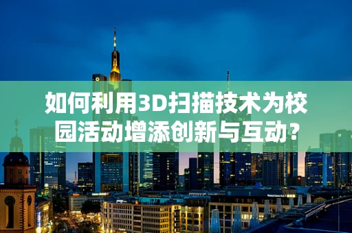 如何利用3D扫描技术为校园活动增添创新与互动？