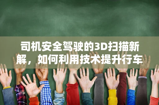 司机安全驾驶的3D扫描新解，如何利用技术提升行车安全？