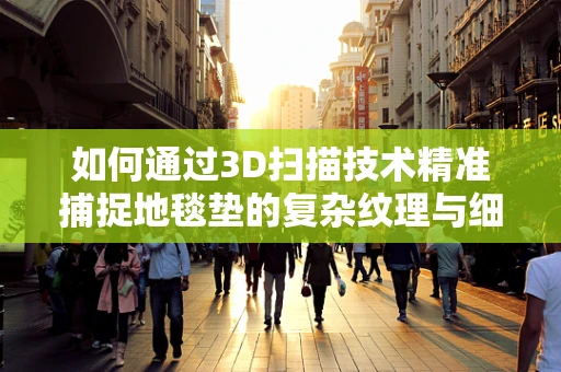 如何通过3D扫描技术精准捕捉地毯垫的复杂纹理与细节？