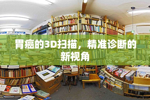 胃癌的3D扫描，精准诊断的新视角