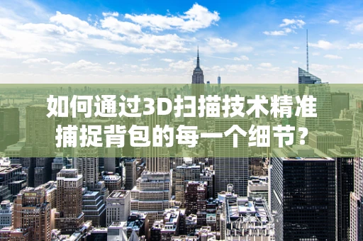 如何通过3D扫描技术精准捕捉背包的每一个细节？