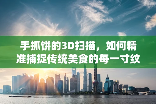 手抓饼的3D扫描，如何精准捕捉传统美食的每一寸纹理？