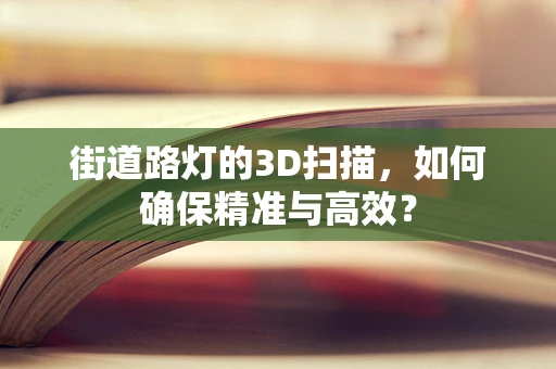 街道路灯的3D扫描，如何确保精准与高效？