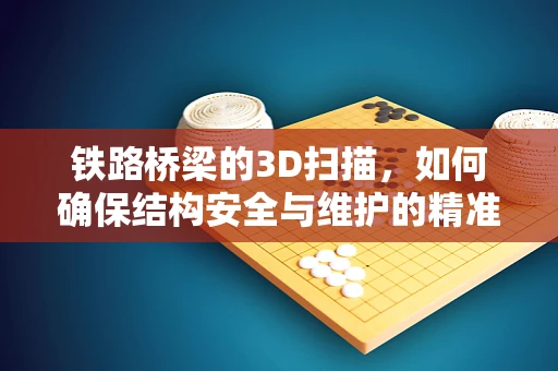 铁路桥梁的3D扫描，如何确保结构安全与维护的精准性？