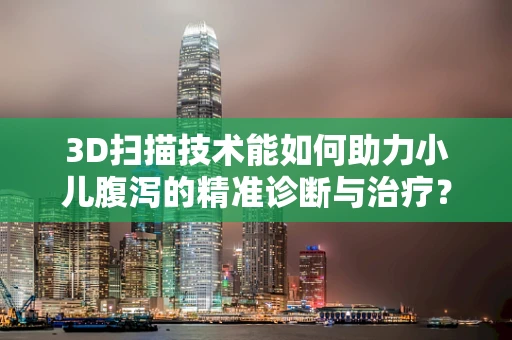 3D扫描技术能如何助力小儿腹泻的精准诊断与治疗？