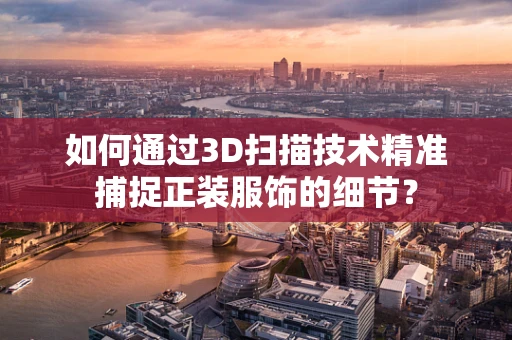 如何通过3D扫描技术精准捕捉正装服饰的细节？