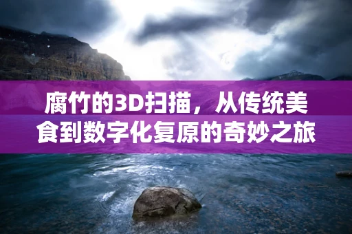 腐竹的3D扫描，从传统美食到数字化复原的奇妙之旅