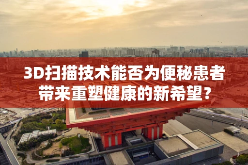 3D扫描技术能否为便秘患者带来重塑健康的新希望？