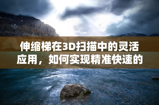伸缩梯在3D扫描中的灵活应用，如何实现精准快速的数据采集？