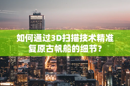 如何通过3D扫描技术精准复原古帆船的细节？