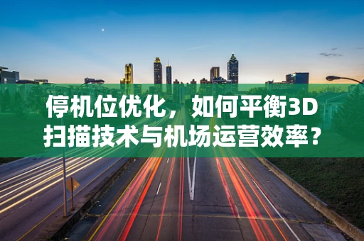 停机位优化，如何平衡3D扫描技术与机场运营效率？