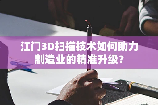 江门3D扫描技术如何助力制造业的精准升级？