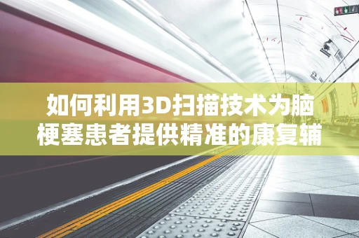 如何利用3D扫描技术为脑梗塞患者提供精准的康复辅助？