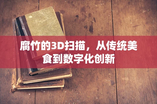 腐竹的3D扫描，从传统美食到数字化创新