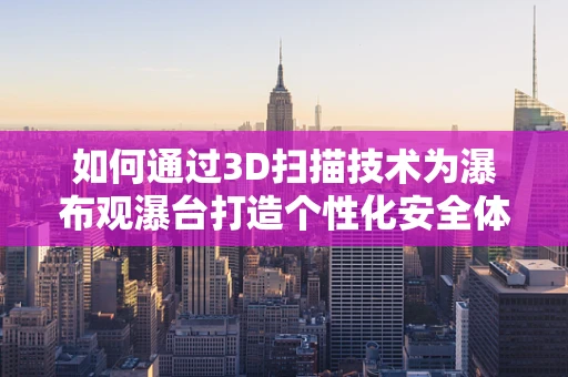 如何通过3D扫描技术为瀑布观瀑台打造个性化安全体验？