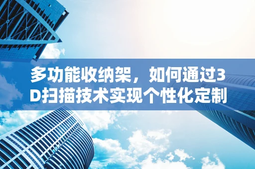 多功能收纳架，如何通过3D扫描技术实现个性化定制与优化设计？