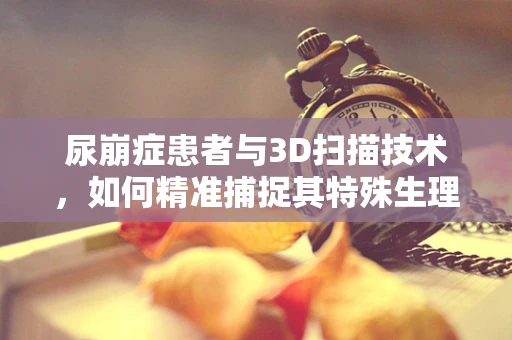 尿崩症患者与3D扫描技术，如何精准捕捉其特殊生理需求？